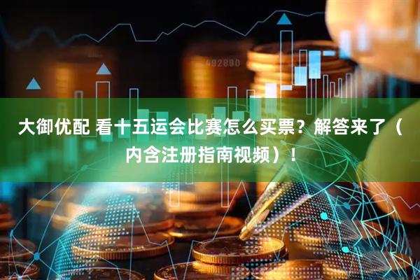 大御优配 看十五运会比赛怎么买票？解答来了（内含注册指南视频）！