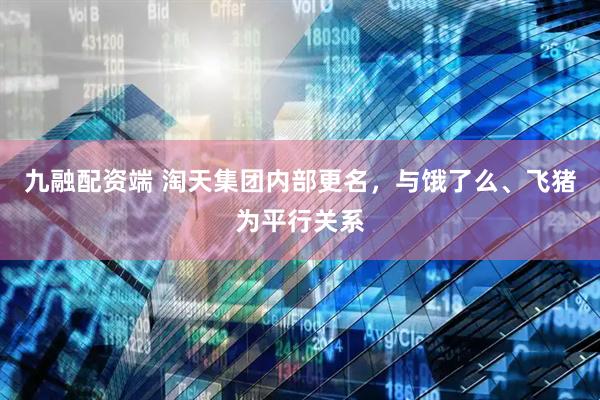 九融配资端 淘天集团内部更名，与饿了么、飞猪为平行关系