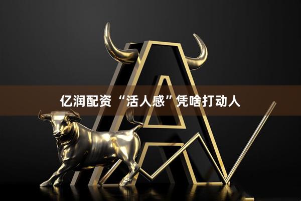 亿润配资 “活人感”凭啥打动人