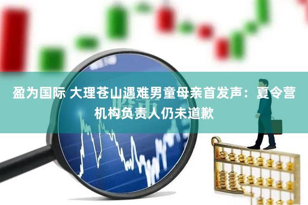 盈为国际 大理苍山遇难男童母亲首发声：夏令营机构负责人仍未道歉