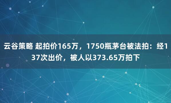 云谷策略 起拍价165万，1750瓶茅台被法拍：经137次出价，被人以373.65万拍下