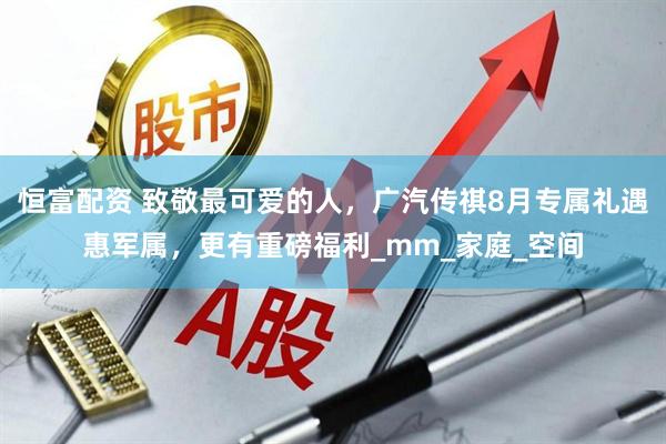 恒富配资 致敬最可爱的人，广汽传祺8月专属礼遇惠军属，更有重磅福利_mm_家庭_空间