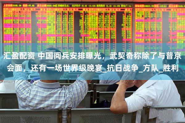 汇盈配资 中国阅兵安排曝光，武契奇称除了与普京会面，还有一场世界级晚宴_抗日战争_方队_胜利