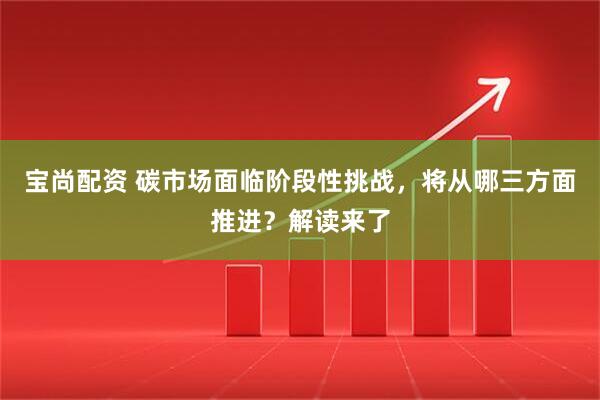 宝尚配资 碳市场面临阶段性挑战，将从哪三方面推进？解读来了