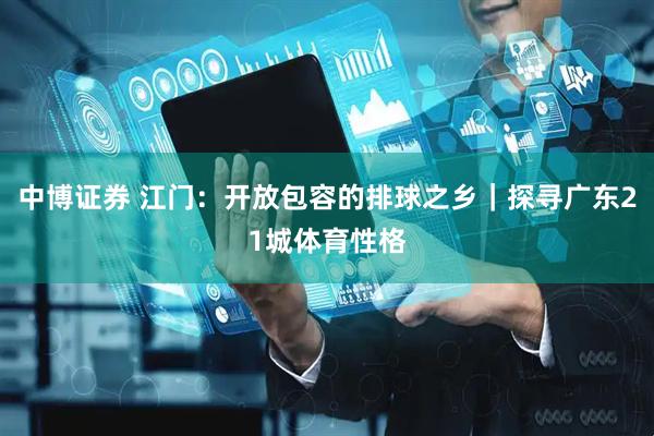 中博证券 江门：开放包容的排球之乡｜探寻广东21城体育性格