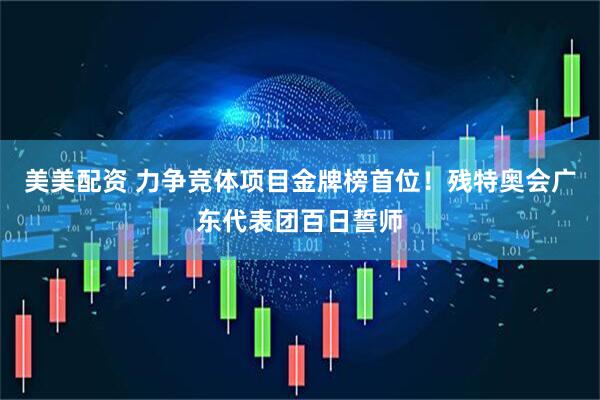 美美配资 力争竞体项目金牌榜首位！残特奥会广东代表团百日誓师