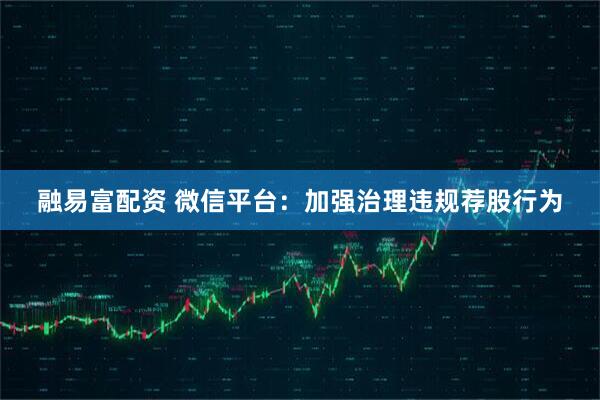 融易富配资 微信平台：加强治理违规荐股行为