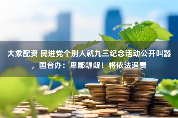 大象配资 民进党个别人就九三纪念活动公开叫嚣，国台办：卑鄙龌龊！将依法追责