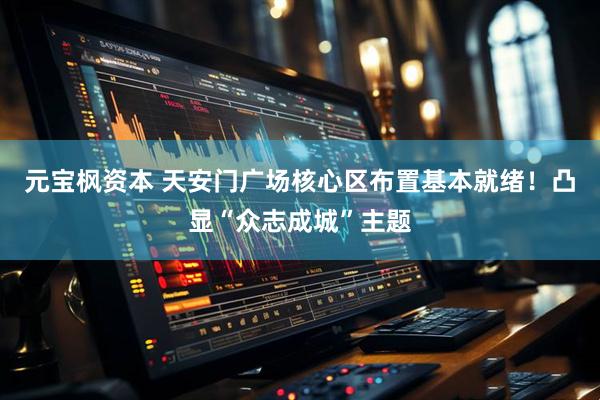 元宝枫资本 天安门广场核心区布置基本就绪！凸显“众志成城”主题