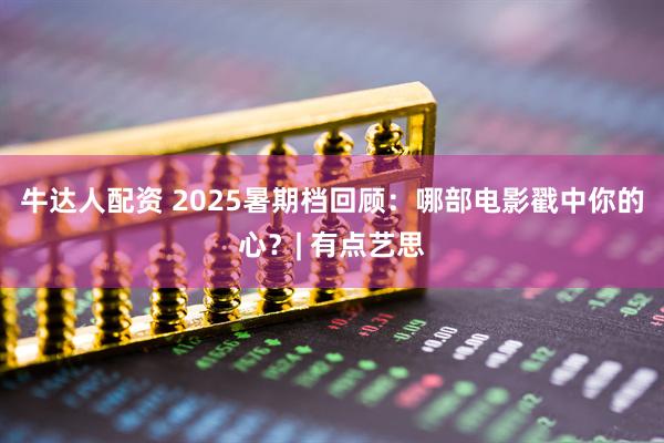 牛达人配资 2025暑期档回顾：哪部电影戳中你的心？| 有点艺思