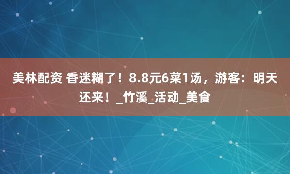 美林配资 香迷糊了！8.8元6菜1汤，游客：明天还来！_竹溪_活动_美食