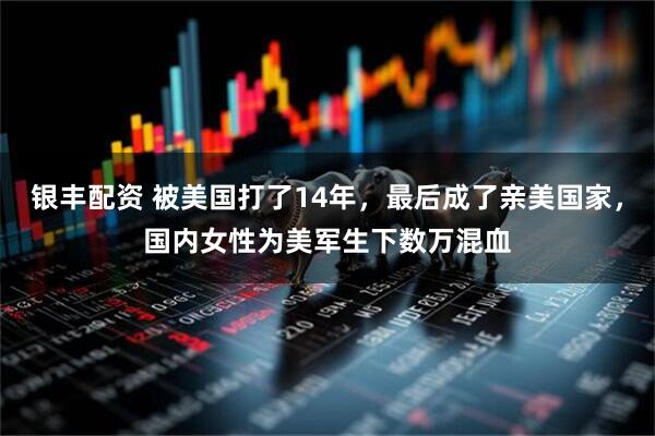 银丰配资 被美国打了14年，最后成了亲美国家，国内女性为美军生下数万混血