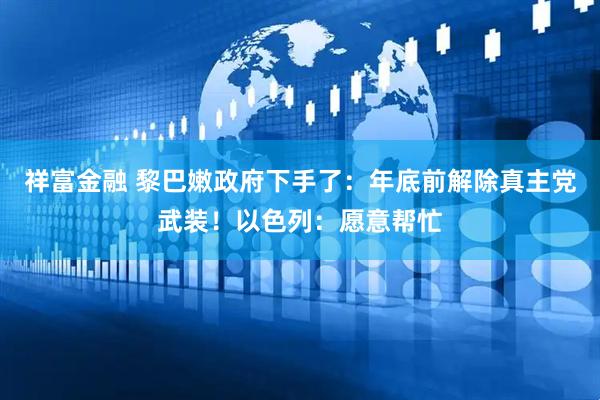 祥富金融 黎巴嫩政府下手了：年底前解除真主党武装！以色列：愿意帮忙