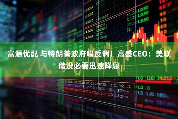 富源优配 与特朗普政府唱反调！高盛CEO：美联储没必要迅速降息