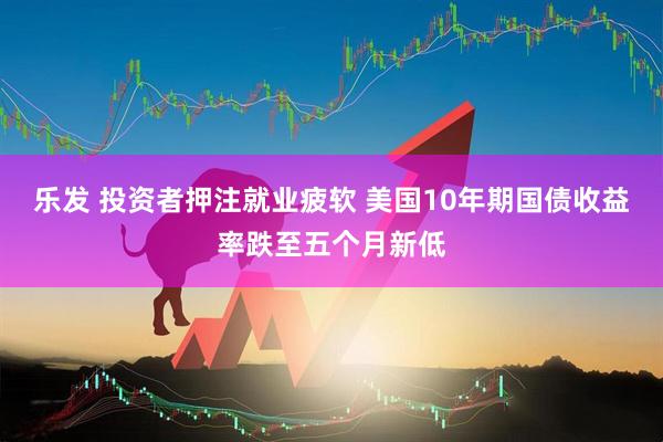 乐发 投资者押注就业疲软 美国10年期国债收益率跌至五个月新低