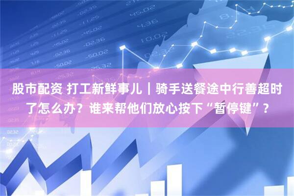 股市配资 打工新鲜事儿｜骑手送餐途中行善超时了怎么办？谁来帮他们放心按下“暂停键”？