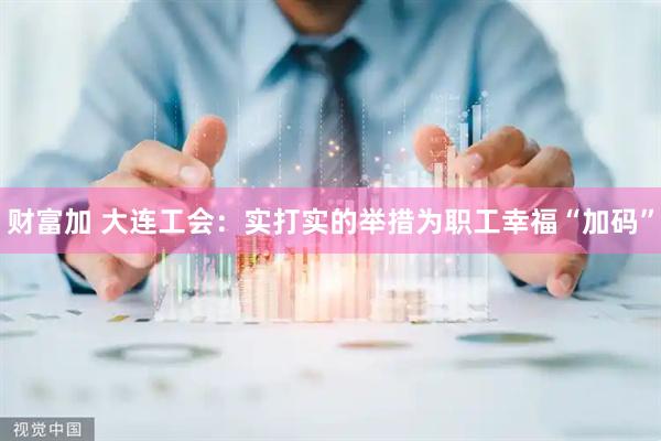 财富加 大连工会：实打实的举措为职工幸福“加码”