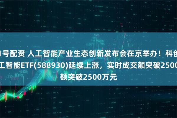 1号配资 人工智能产业生态创新发布会在京举办！科创板人工智能ETF(588930)延续上涨，实时成交额突破2500万元