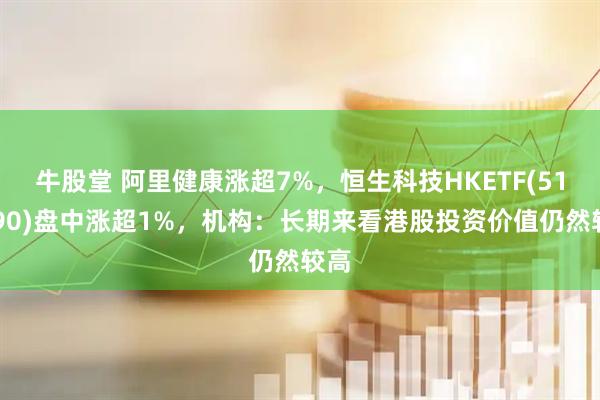 牛股堂 阿里健康涨超7%，恒生科技HKETF(513890)盘中涨超1%，机构：长期来看港股投资价值仍然较高