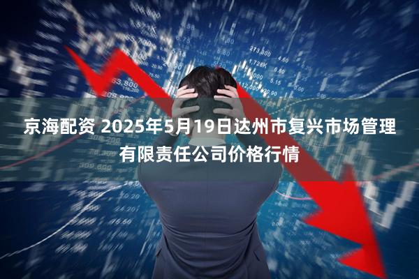 京海配资 2025年5月19日达州市复兴市场管理有限责任公司价格行情