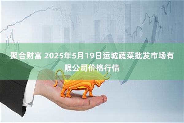 聚合财富 2025年5月19日运城蔬菜批发市场有限公司价格行情