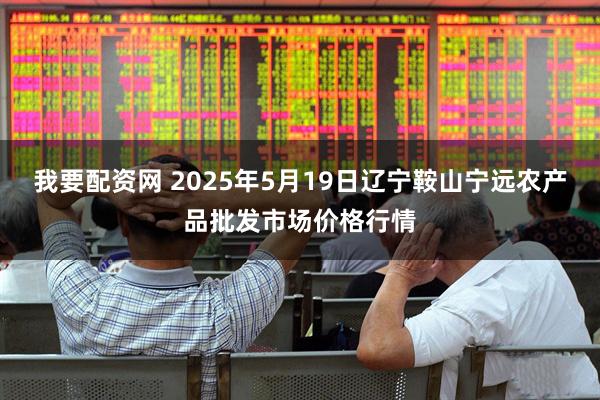 我要配资网 2025年5月19日辽宁鞍山宁远农产品批发市场价格行情