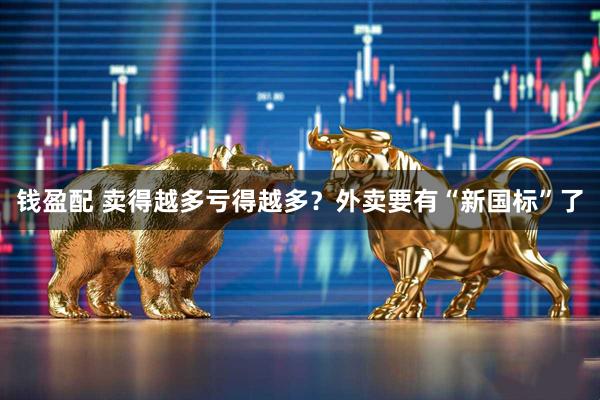 钱盈配 卖得越多亏得越多？外卖要有“新国标”了