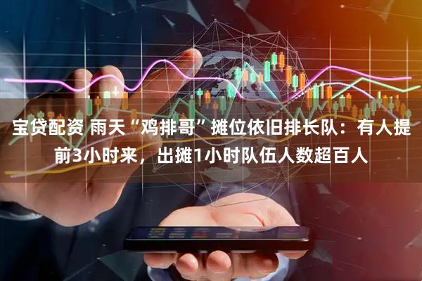 宝贷配资 雨天“鸡排哥”摊位依旧排长队：有人提前3小时来，出摊1小时队伍人数超百人