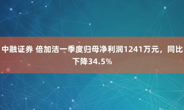 中融证券 倍加洁一季度归母净利润1241万元，同比下降34.5%