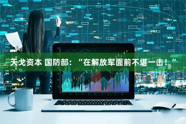 天戈资本 国防部:“在解放军面前不堪一击!”