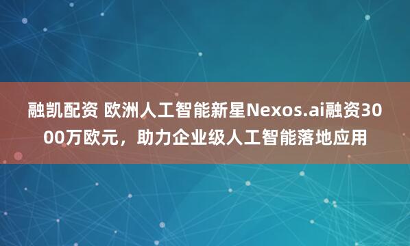 融凯配资 欧洲人工智能新星Nexos.ai融资3000万欧元，助力企业级人工智能落地应用