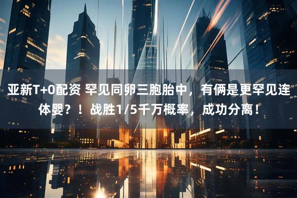 亚新T+0配资 罕见同卵三胞胎中，有俩是更罕见连体婴？！战胜1/5千万概率，成功分离！